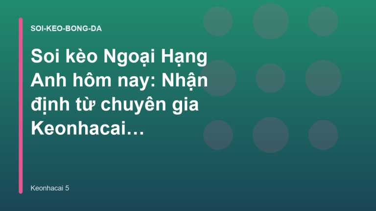 Soi kèo Ngoại Hạng Anh hôm nay: Nhận định từ chuyên gia Keonhacai 5